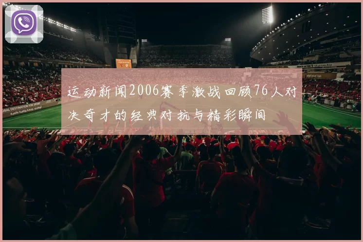 运动新闻2006赛季激战回顾76人对决奇才的经典对抗与精彩瞬间