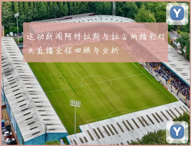 运动新闻阿特拉斯与拉古纳精彩对决直播全程回顾与分析