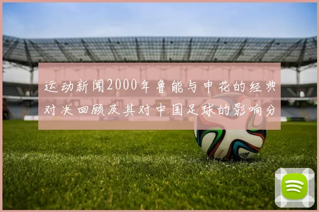 运动新闻2000年鲁能与申花的经典对决回顾及其对中国足球的影响分析
