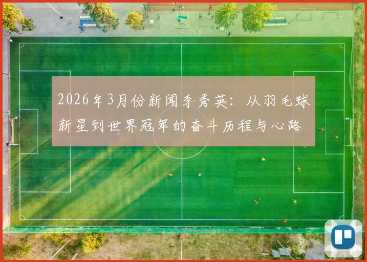 2026年3月份新闻李秀英：从羽毛球新星到世界冠军的奋斗历程与心路历程分享
