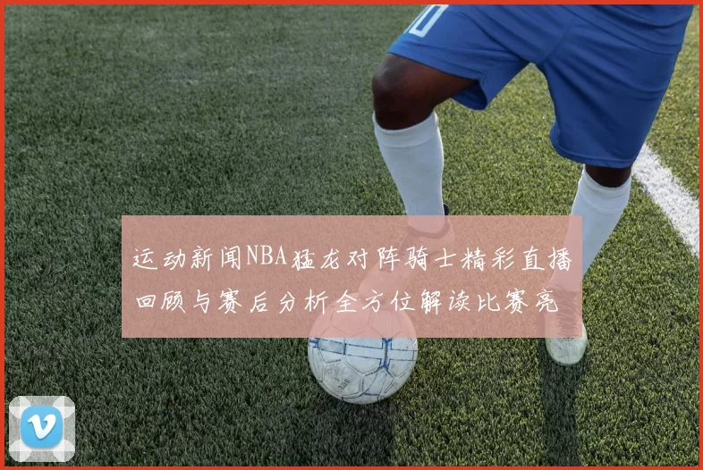 运动新闻NBA猛龙对阵骑士精彩直播回顾与赛后分析全方位解读比赛亮点与球员表现