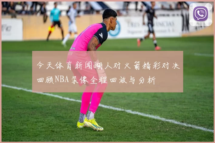 今天体育新闻湖人对火箭精彩对决回顾NBA录像全程回放与分析