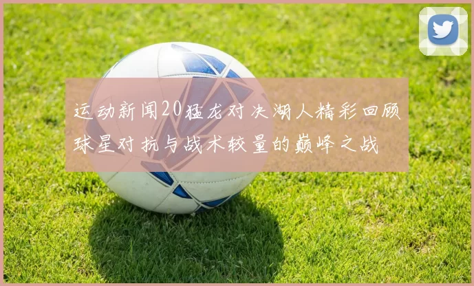 运动新闻20猛龙对决湖人精彩回顾球星对抗与战术较量的巅峰之战