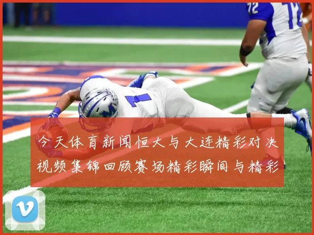 今天体育新闻恒大与大连精彩对决视频集锦回顾赛场精彩瞬间与精彩进球分析